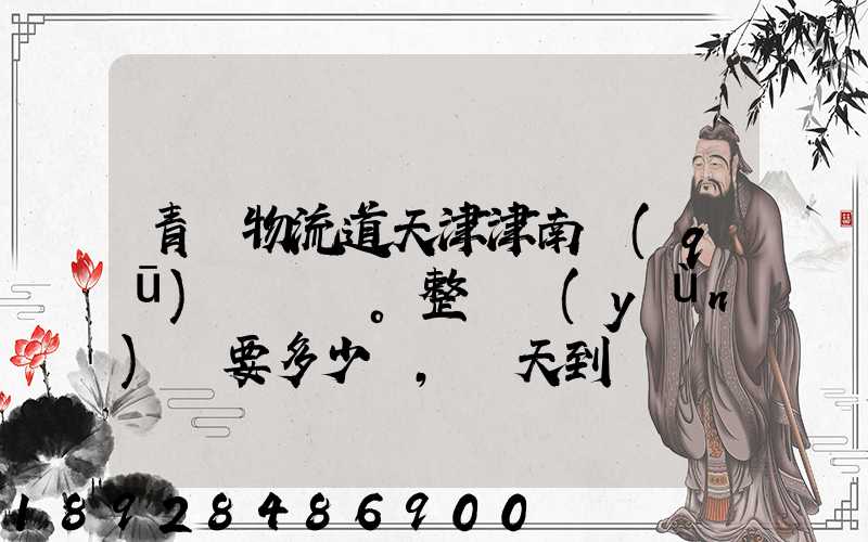 青島物流道天津津南區(qū)。整車運(yùn)輸要多少錢,幾天到貨。